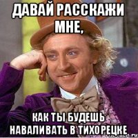 Давай расскажи мне, как ты будешь наваливать в Тихорецке