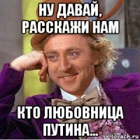 ну давай, расскажи нам кто любовница путина...