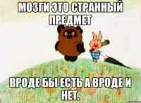 Мозги это странный предмет Вроде бы есть а вроде и нет.