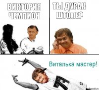 Виктория чемпион Ты дурак штоле?