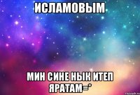 Исламовым мин сине нык итеп яратам=*