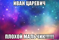 Иван Царевич плохой мальчик!!!!!!