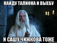 найду талиона и выебу и сашу чижкова тоже
