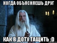 когда объясняешь друг как в доту тащить :d