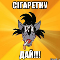 Сігаретку Дай!!!