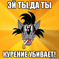 эй ты,да ты КУРЕНИЕ УБИВАЕТ!