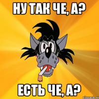 ну так че, а? есть че, а?