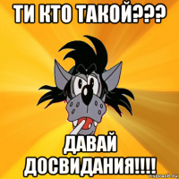 ти кто такой??? давай досвидания!!!!