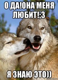 о да!она меня любит!;з я знаю это))