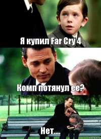 Я купил Far Cry 4 Комп потянул ее? Нет....