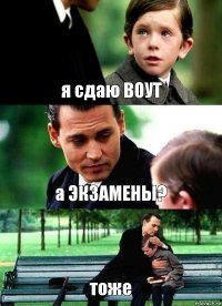 я сдаю ВОУТ а ЭКЗАМЕНЫ? тоже