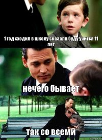 1 год сходил в школу сказали буду учится 11 лет нечего бывает так со всеми