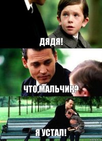 ДЯДЯ! ЧТО,МАЛЬЧИК? Я УСТАЛ!