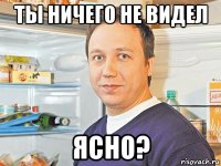 ты ничего не видел ясно?