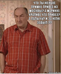 Что Ты Женьке
Примке Привез из Москвы? А Маринке Крапиве что привез? А палычу? И за Юлю забыл ??