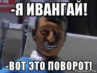 -я ивангай! -вот это поворот!