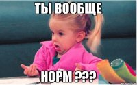 Ты вообще норм ???