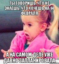 Ты говоришь, что не знаешь, что хочешь на 14 февраля А на самом деле уже давно запланировала