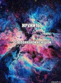 ЖРУЖИТЬ С ФЛОНКЕНОЙ КСЮШОЙ АХУЕННО