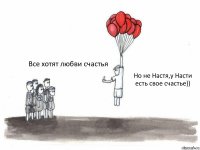  Все хотят любви счастья Но не Настя,у Насти есть свое счастье))