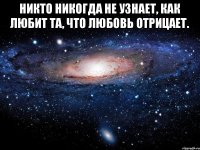 Никто никогда не узнает, как любит та, что любовь отрицает. 