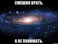 Смешно врать. А не понимать.