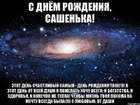 С Днём Рождения, Сашенька! Этот день счастливый самый - День Рождения твоего! В этот день от всей души я пожелать хочу всего: и богатства, и здоровья, и конечно же тепла! Чтобы жизнь твоя похожа на мечту всегда была!))) С любовью, от Даши