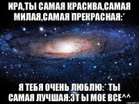 Ира,ты самая красива,самая милая,самая прекрасная:* Я тебя очень люблю:* ты самая лучшая:3т ы мое все^^