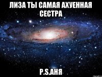 Лиза ты самая ахуенная сестра P.S.Аня