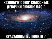 Ксюша*и*соня* классные девочки люблю вас: * Красавицы вы мои))) : *