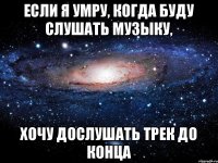 Если я умру, когда буду слушать музыку, хочу дослушать трек до конца