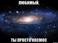 Любимый, Ты просто космос