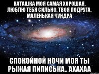 Наташка моя самая хорошая, люблю тебя сильно, твоя подруга, маленькая чундра Спокойной ночи моя ты рыжая пиписька.. ахахаа