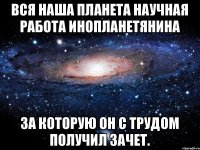 Вся наша планета научная работа инопланетянина за которую он с трудом получил зачет.