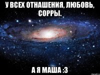 у всех отнашения, любовь, сорры. а я маша :3