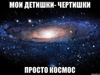 мои детишки- чертишки просто космос