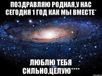 Поздравляю родная,у нас сегодня 1 год как мы вместе* Люблю тебя сильно,целую****