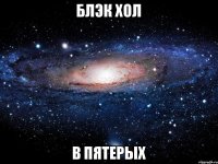 БЛЭК ХОЛ В ПЯТЕРЫХ