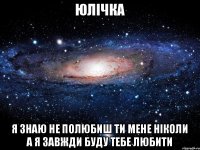 Юлічка я знаю не полюбиш ти мене ніколи а я завжди буду тебе любити