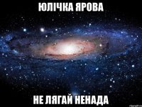 Юлічка Ярова не лягай ненада