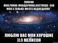 Пупсик мой,Ринка-мандаринка,Настюша -зая моя:З,Танька-мозга надоедалка** Люблю вас мои хорошие )):З Мелисон