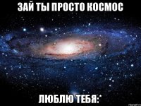 Зай ты просто космос Люблю тебя:*