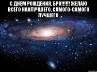 с Днем рождения, бро!!!!!! Желаю всего наилучшего, самого-самого лучшего 