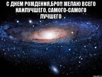 С днем рождения,Бро!! ЖЕлаю всего наилучшего, самого-самого лучшего 