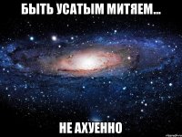 Быть усатым Митяем... Не ахуенно