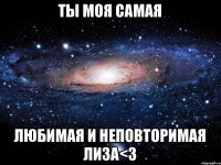 Ты моя самая любимая и неповторимая Лиза<3