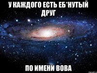 У КАЖДОГО ЕСТЬ ЕБ*НУТЫЙ ДРУГ ПО ИМЕНИ ВОВА