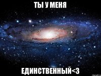 ты у меня единственный<3