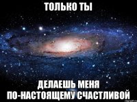 только ты делаешь меня по-настоящему счастливой