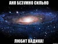 аня безумно сильно любит вадика!